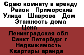 Сдаю комнату в аренду  › Район ­ Приморский › Улица ­ Шаврова › Дом ­ 5 › Этажность дома ­ 9 › Цена ­ 10 000 - Ленинградская обл., Санкт-Петербург г. Недвижимость » Квартиры аренда   . Ленинградская обл.